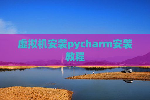 虚拟机安装pycharm安装教程 虚拟机安装pycharm安装教程